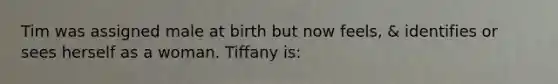 Tim was assigned male at birth but now feels, & identifies or sees herself as a woman. Tiffany is: