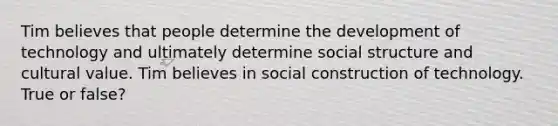 Tim believes that people determine the development of technology and ultimately determine social structure and cultural value. Tim believes in social construction of technology. True or false?