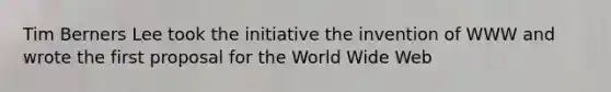 Tim Berners Lee took the initiative the invention of WWW and wrote the first proposal for the World Wide Web