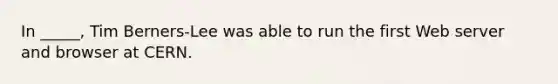 In _____, Tim Berners-Lee was able to run the first Web server and browser at CERN.