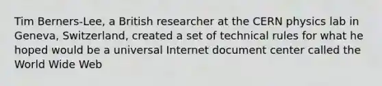 Tim Berners-Lee, a British researcher at the CERN physics lab in Geneva, Switzerland, created a set of technical rules for what he hoped would be a universal Internet document center called the World Wide Web