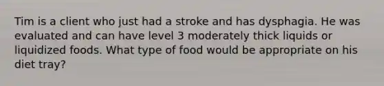 Tim is a client who just had a stroke and has dysphagia. He was evaluated and can have level 3 moderately thick liquids or liquidized foods. What type of food would be appropriate on his diet tray?