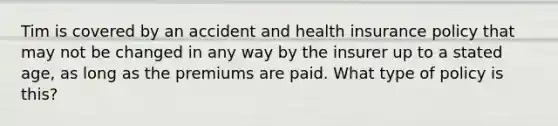 Tim is covered by an accident and health insurance policy that may not be changed in any way by the insurer up to a stated age, as long as the premiums are paid. What type of policy is this?