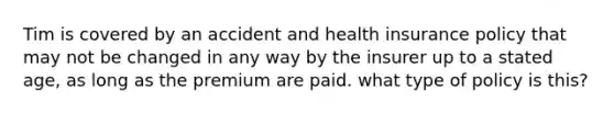 Tim is covered by an accident and health insurance policy that may not be changed in any way by the insurer up to a stated age, as long as the premium are paid. what type of policy is this?