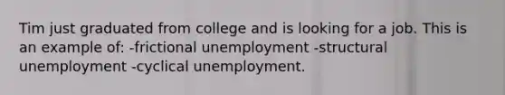 Tim just graduated from college and is looking for a job. This is an example of: -frictional unemployment -structural unemployment -cyclical unemployment.