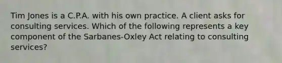 Tim Jones is a C.P.A. with his own practice. A client asks for consulting services. Which of the following represents a key component of the Sarbanes-Oxley Act relating to consulting services?