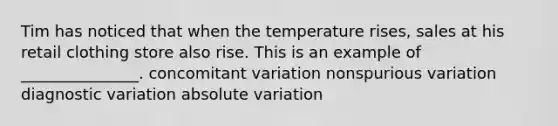 Tim has noticed that when the temperature rises, sales at his retail clothing store also rise. This is an example of _______________.​ concomitant variation nonspurious variation diagnostic variation absolute variation