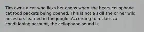 Tim owns a cat who licks her chops when she hears cellophane cat food packets being opened. This is not a skill she or her wild ancestors learned in the jungle. According to a classical conditioning account, the cellophane sound is