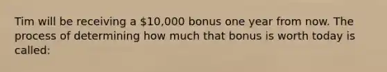 Tim will be receiving a 10,000 bonus one year from now. The process of determining how much that bonus is worth today is called: