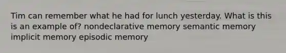 Tim can remember what he had for lunch yesterday. What is this is an example of? nondeclarative memory semantic memory implicit memory episodic memory