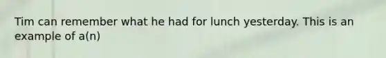 Tim can remember what he had for lunch yesterday. This is an example of a(n)