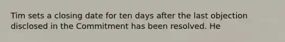 Tim sets a closing date for ten days after the last objection disclosed in the Commitment has been resolved. He