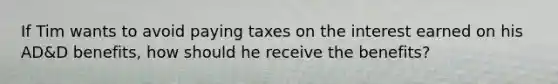 If Tim wants to avoid paying taxes on the interest earned on his AD&D benefits, how should he receive the benefits?