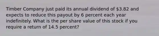 Timber Company just paid its annual dividend of 3.82 and expects to reduce this payout by 6 percent each year indefinitely. What is the per share value of this stock if you require a return of 14.5 percent?