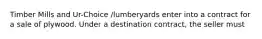 Timber Mills and Ur-Choice /lumberyards enter into a contract for a sale of plywood. Under a destination contract, the seller must