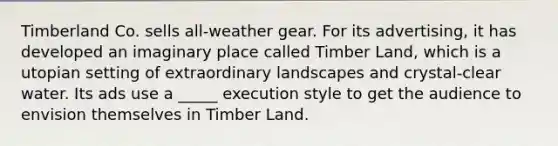 Timberland Co. sells all-weather gear. For its advertising, it has developed an imaginary place called Timber Land, which is a utopian setting of extraordinary landscapes and crystal-clear water. Its ads use a _____ execution style to get the audience to envision themselves in Timber Land.