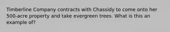 Timberline Company contracts with Chassidy to come onto her 500-acre property and take evergreen trees. What is this an example of?