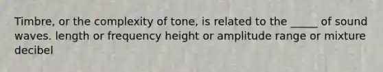 Timbre, or the complexity of tone, is related to the _____ of sound waves. length or frequency height or amplitude range or mixture decibel