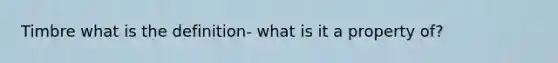 Timbre what is the definition- what is it a property of?