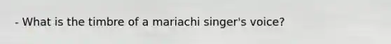 - What is the timbre of a mariachi singer's voice?