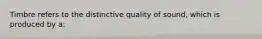 Timbre refers to the distinctive quality of sound, which is produced by a: