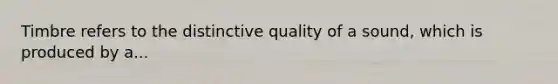 Timbre refers to the distinctive quality of a sound, which is produced by a...