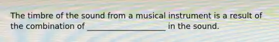 The timbre of the sound from a musical instrument is a result of the combination of ____________________ in the sound.