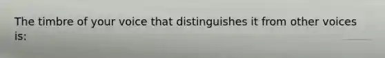 The timbre of your voice that distinguishes it from other voices is: