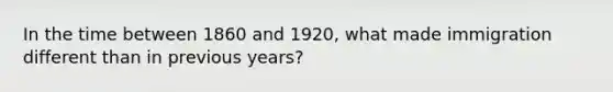 In the time between 1860 and 1920, what made immigration different than in previous years?