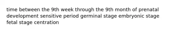 time between the 9th week through the 9th month of prenatal development sensitive period germinal stage embryonic stage fetal stage centration