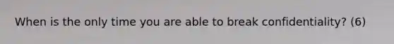 When is the only time you are able to break confidentiality? (6)