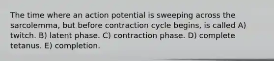 The time where an action potential is sweeping across the sarcolemma, but before contraction cycle begins, is called A) twitch. B) latent phase. C) contraction phase. D) complete tetanus. E) completion.