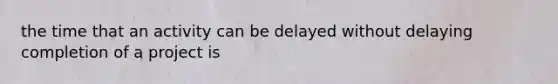 the time that an activity can be delayed without delaying completion of a project is