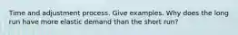 Time and adjustment process. Give examples. Why does the long run have more elastic demand than the short run?