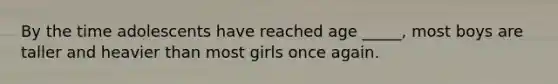 By the time adolescents have reached age _____, most boys are taller and heavier than most girls once again.