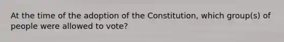 At the time of the adoption of the Constitution, which group(s) of people were allowed to vote?