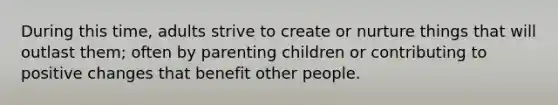 During this time, adults strive to create or nurture things that will outlast them; often by parenting children or contributing to positive changes that benefit other people.