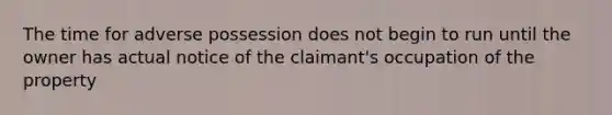 The time for adverse possession does not begin to run until the owner has actual notice of the claimant's occupation of the property