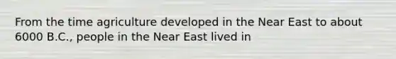 From the time agriculture developed in the Near East to about 6000 B.C., people in the Near East lived in