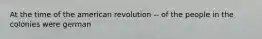 At the time of the american revolution -- of the people in the colonies were german