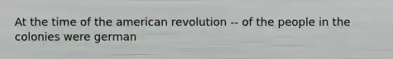 At the time of the american revolution -- of the people in the colonies were german