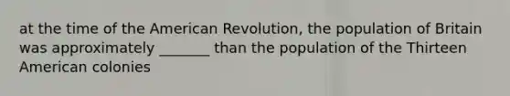 at the time of the American Revolution, the population of Britain was approximately _______ than the population of the Thirteen American colonies