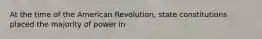 At the time of the American Revolution, state constitutions placed the majority of power in