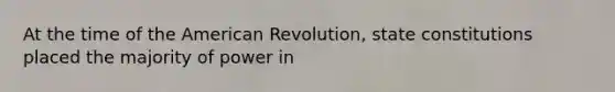 At the time of the American Revolution, state constitutions placed the majority of power in