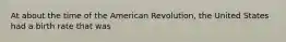 At about the time of the American Revolution, the United States had a birth rate that was