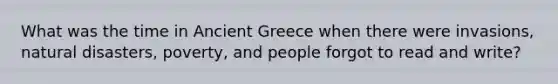 What was the time in Ancient Greece when there were invasions, natural disasters, poverty, and people forgot to read and write?