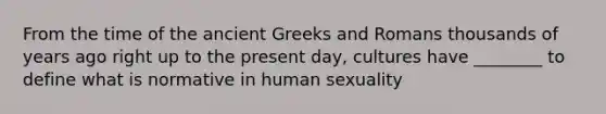 From the time of the ancient Greeks and Romans thousands of years ago right up to the present day, cultures have ________ to define what is normative in human sexuality