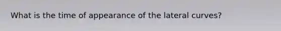 What is the time of appearance of the lateral curves?