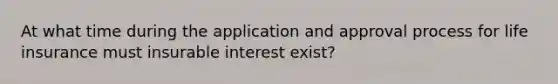 At what time during the application and approval process for life insurance must insurable interest exist?