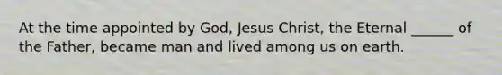 At the time appointed by God, Jesus Christ, the Eternal ______ of the Father, became man and lived among us on earth.